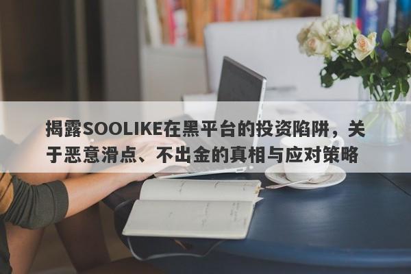 揭露SOOLIKE在黑平台的投资陷阱，关于恶意滑点、不出金的真相与应对策略