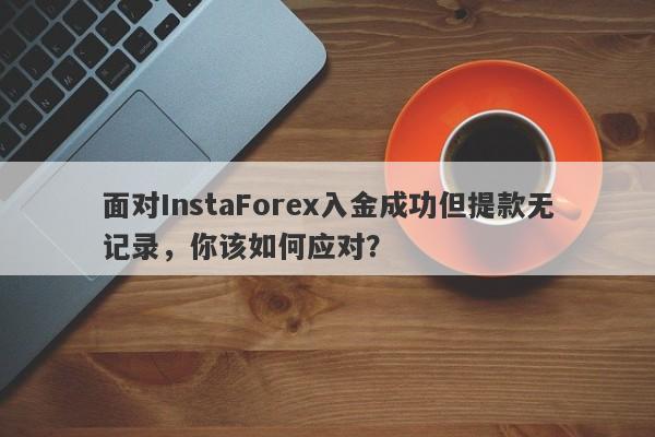 面对InstaForex入金成功但提款无记录，你该如何应对？