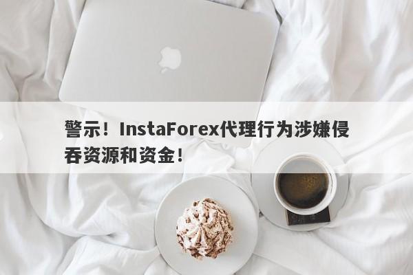 警示！InstaForex代理行为涉嫌侵吞资源和资金！