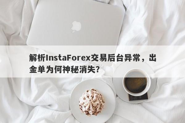 解析InstaForex交易后台异常，出金单为何神秘消失？