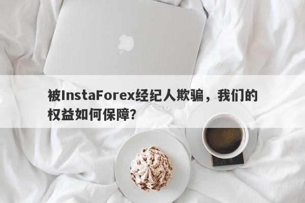 被InstaForex经纪人欺骗，我们的权益如何保障？