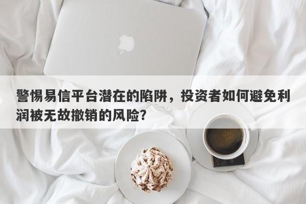 警惕易信平台潜在的陷阱，投资者如何避免利润被无故撤销的风险？