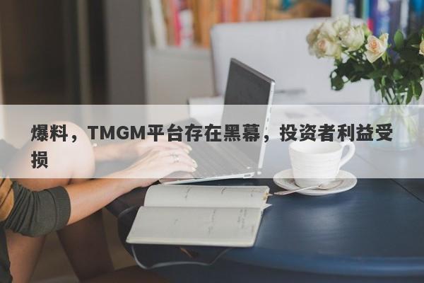 爆料，TMGM平台存在黑幕，投资者利益受损