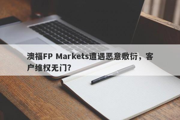 澳福FP Markets遭遇恶意敷衍，客户维权无门？