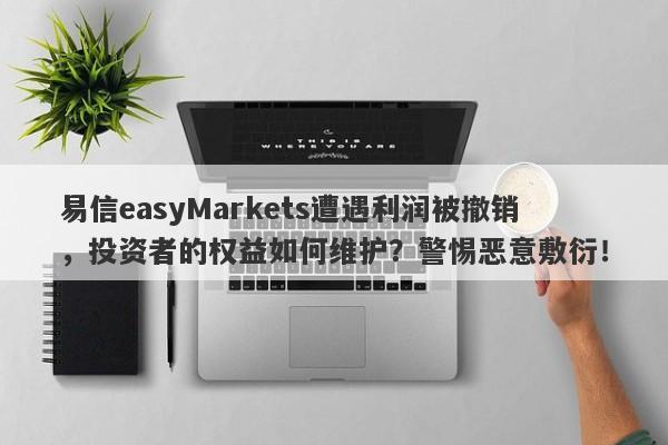 易信easyMarkets遭遇利润被撤销，投资者的权益如何维护？警惕恶意敷衍！