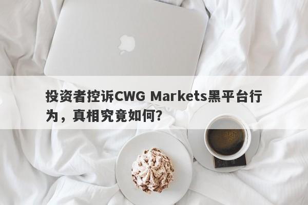 投资者控诉CWG Markets黑平台行为，真相究竟如何？