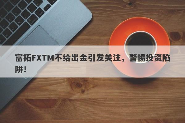 富拓FXTM不给出金引发关注，警惕投资陷阱！