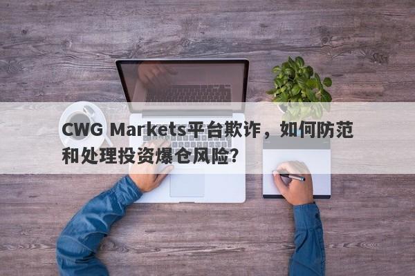 CWG Markets平台欺诈，如何防范和处理投资爆仓风险？