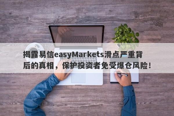 揭露易信easyMarkets滑点严重背后的真相，保护投资者免受爆仓风险！