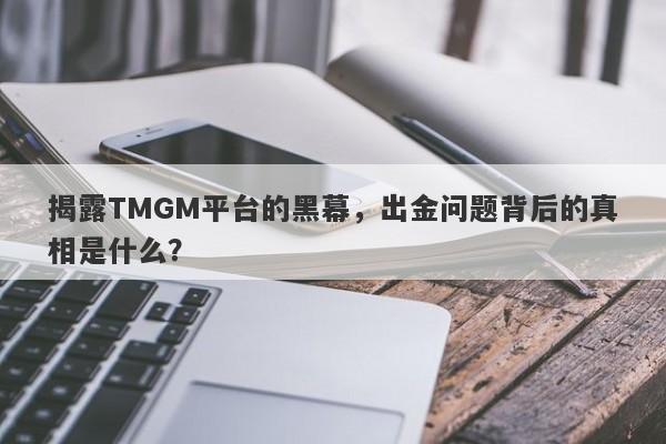 揭露TMGM平台的黑幕，出金问题背后的真相是什么？