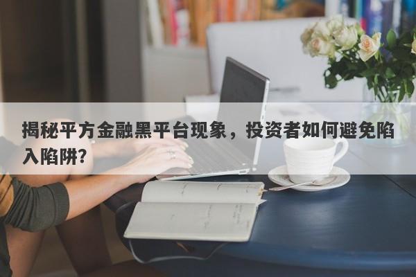 揭秘平方金融黑平台现象，投资者如何避免陷入陷阱？