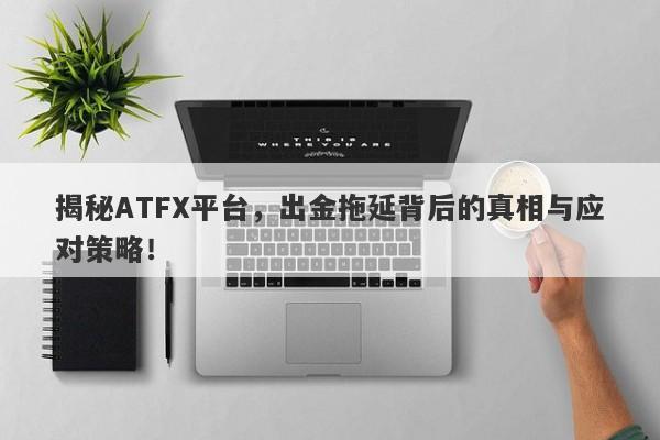 揭秘ATFX平台，出金拖延背后的真相与应对策略！