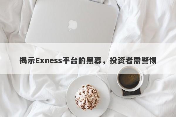 揭示Exness平台的黑幕，投资者需警惕