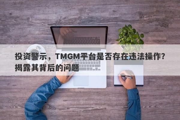 投资警示，TMGM平台是否存在违法操作？揭露其背后的问题