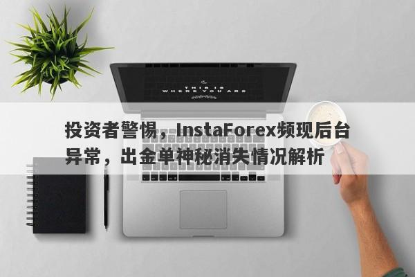 投资者警惕，InstaForex频现后台异常，出金单神秘消失情况解析