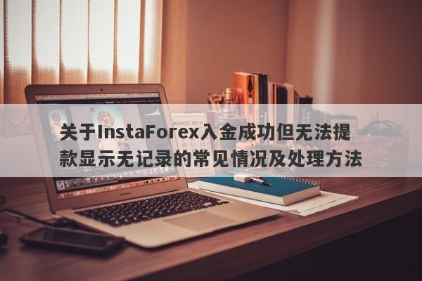 关于InstaForex入金成功但无法提款显示无记录的常见情况及处理方法