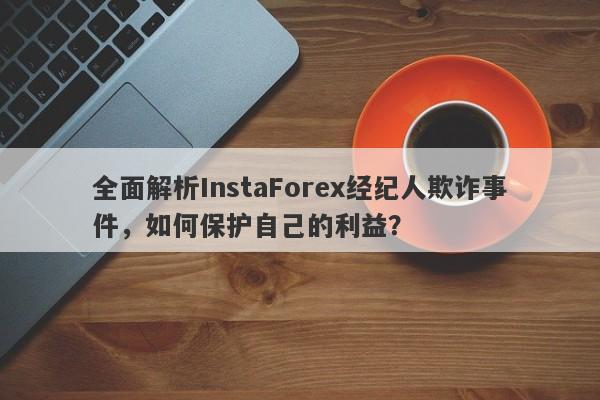 全面解析InstaForex经纪人欺诈事件，如何保护自己的利益？