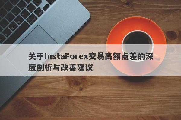 关于InstaForex交易高额点差的深度剖析与改善建议