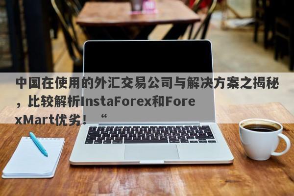 中国在使用的外汇交易公司与解决方案之揭秘，比较解析InstaForex和ForexMart优劣！“