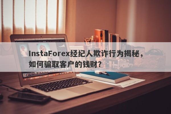 InstaForex经纪人欺诈行为揭秘，如何骗取客户的钱财？