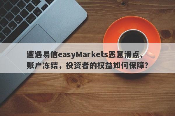 遭遇易信easyMarkets恶意滑点、账户冻结，投资者的权益如何保障？