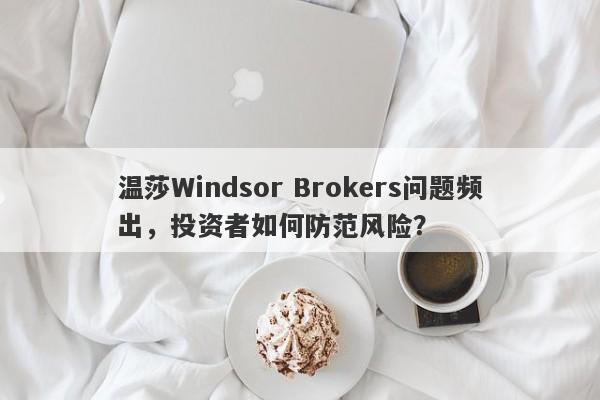 温莎Windsor Brokers问题频出，投资者如何防范风险？