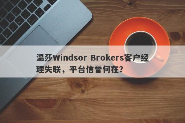 温莎Windsor Brokers客户经理失联，平台信誉何在？