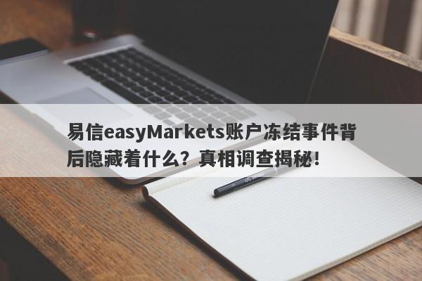 易信easyMarkets账户冻结事件背后隐藏着什么？真相调查揭秘！