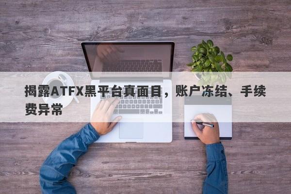 揭露ATFX黑平台真面目，账户冻结、手续费异常