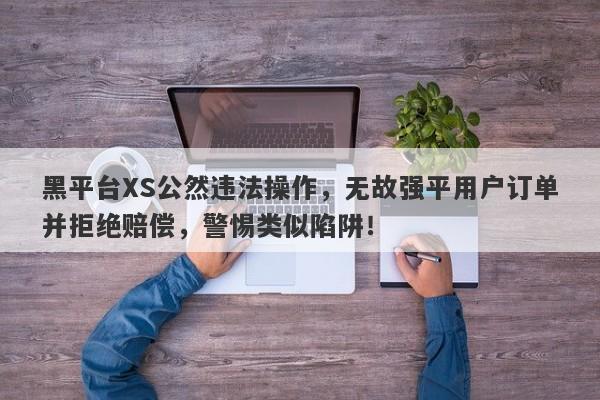 黑平台XS公然违法操作，无故强平用户订单并拒绝赔偿，警惕类似陷阱！