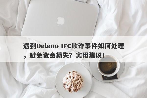 遇到Deleno IFC欺诈事件如何处理，避免资金损失？实用建议！