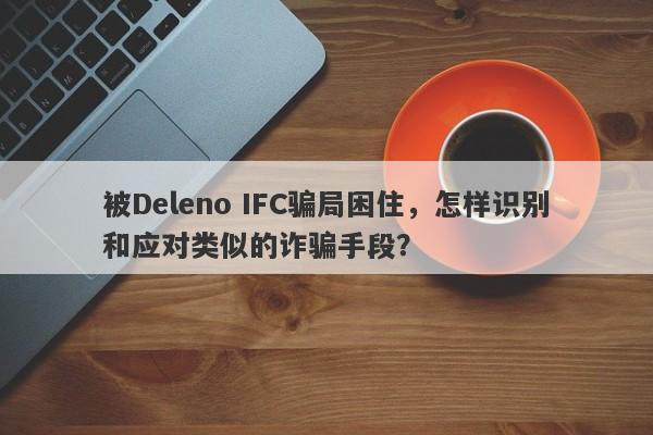 被Deleno IFC骗局困住，怎样识别和应对类似的诈骗手段？