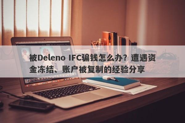 被Deleno IFC骗钱怎么办？遭遇资金冻结、账户被复制的经验分享