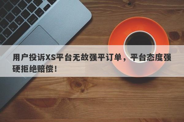 用户投诉XS平台无故强平订单，平台态度强硬拒绝赔偿！