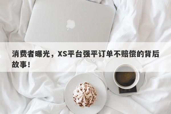 消费者曝光，XS平台强平订单不赔偿的背后故事！