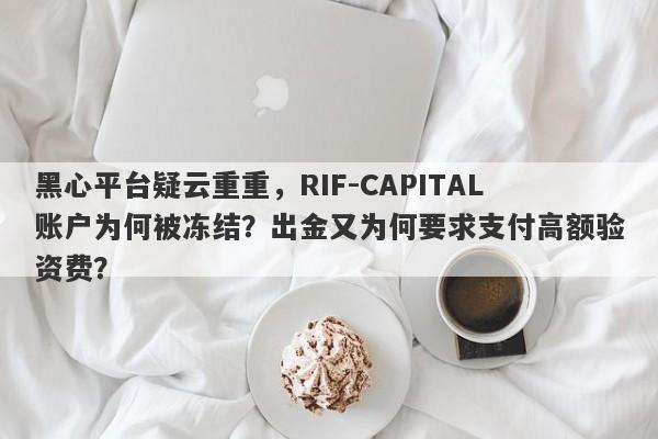 黑心平台疑云重重，RIF-CAPITAL账户为何被冻结？出金又为何要求支付高额验资费？