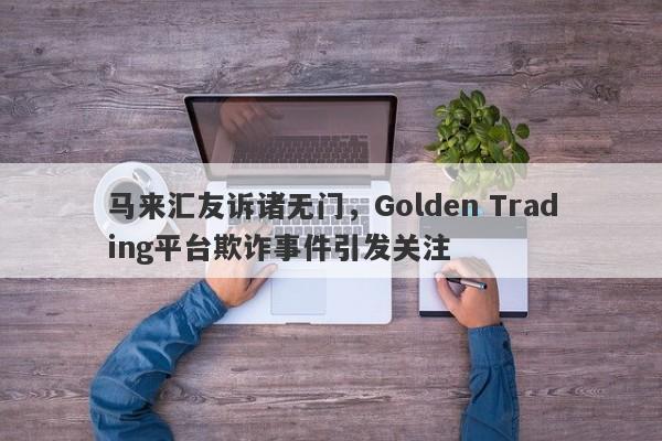 马来汇友诉诸无门，Golden Trading平台欺诈事件引发关注