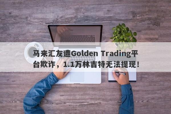 马来汇友遭Golden Trading平台欺诈，1.1万林吉特无法提现！