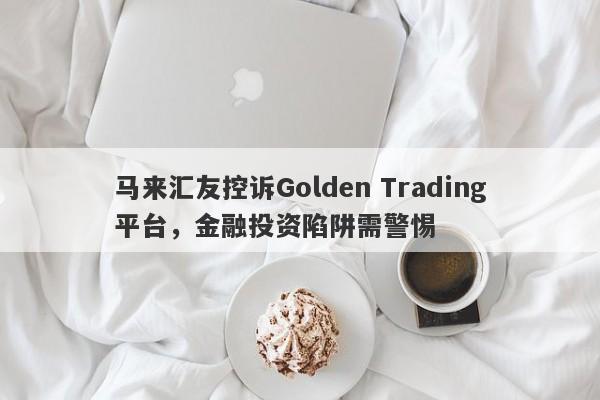 马来汇友控诉Golden Trading平台，金融投资陷阱需警惕