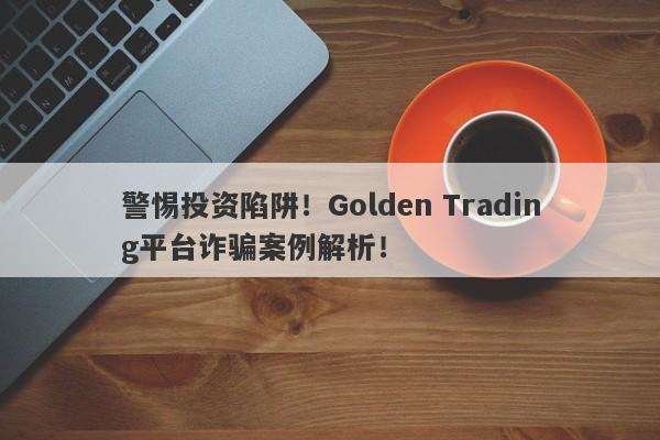 警惕投资陷阱！Golden Trading平台诈骗案例解析！