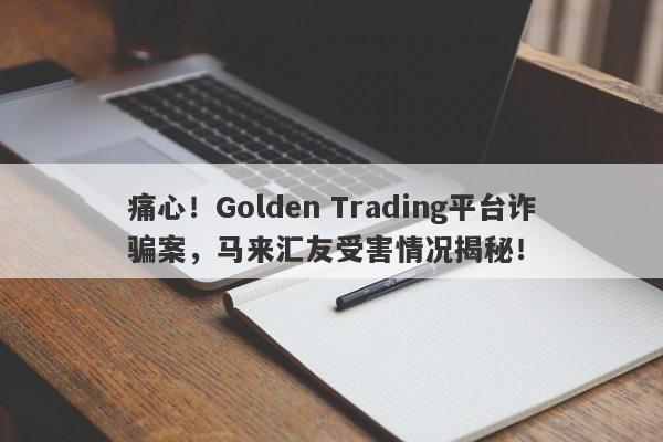 痛心！Golden Trading平台诈骗案，马来汇友受害情况揭秘！