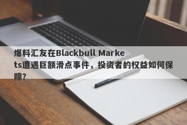 爆料汇友在Blackbull Markets遭遇巨额滑点事件，投资者的权益如何保障？