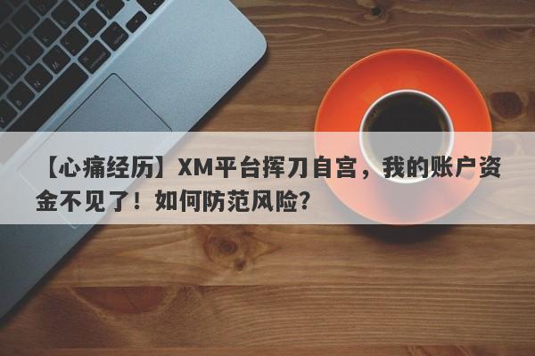 【心痛经历】XM平台挥刀自宫，我的账户资金不见了！如何防范风险？