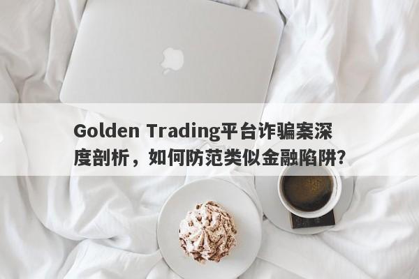 Golden Trading平台诈骗案深度剖析，如何防范类似金融陷阱？