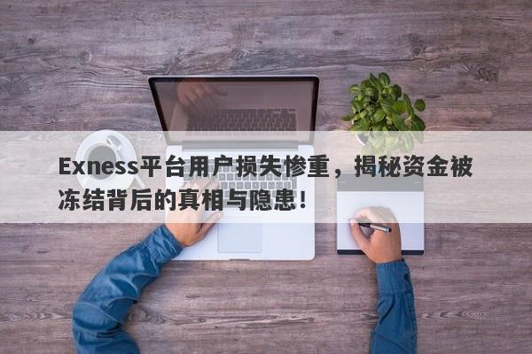 Exness平台用户损失惨重，揭秘资金被冻结背后的真相与隐患！