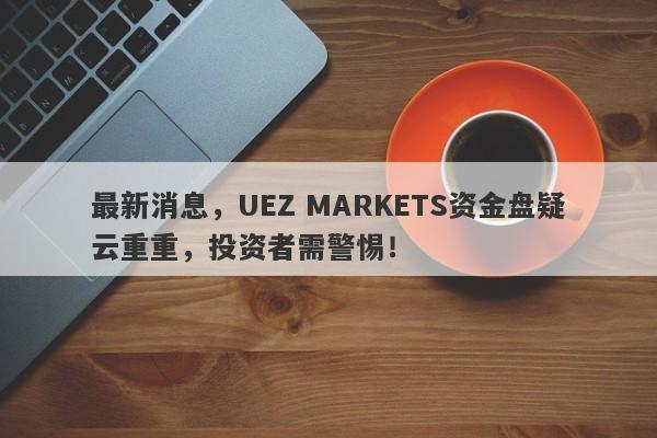 最新消息，UEZ MARKETS资金盘疑云重重，投资者需警惕！