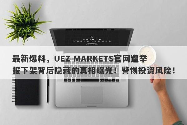 最新爆料，UEZ MARKETS官网遭举报下架背后隐藏的真相曝光！警惕投资风险！