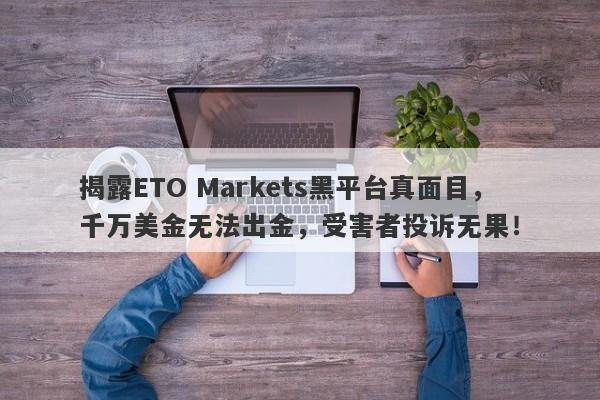 揭露ETO Markets黑平台真面目，千万美金无法出金，受害者投诉无果！