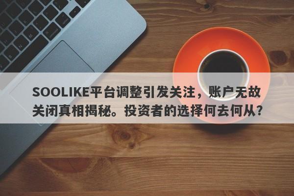 SOOLIKE平台调整引发关注，账户无故关闭真相揭秘。投资者的选择何去何从？