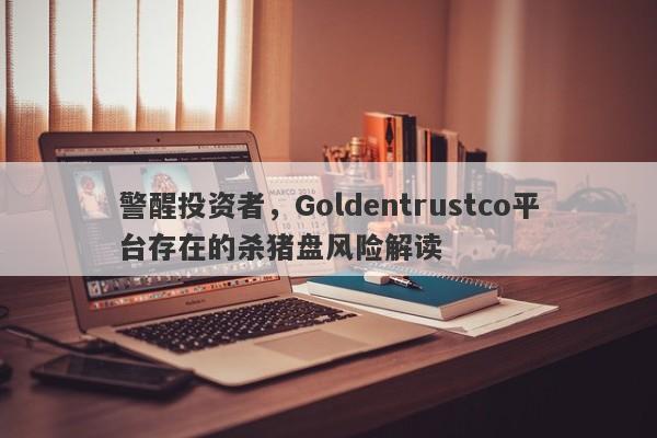 警醒投资者，Goldentrustco平台存在的杀猪盘风险解读